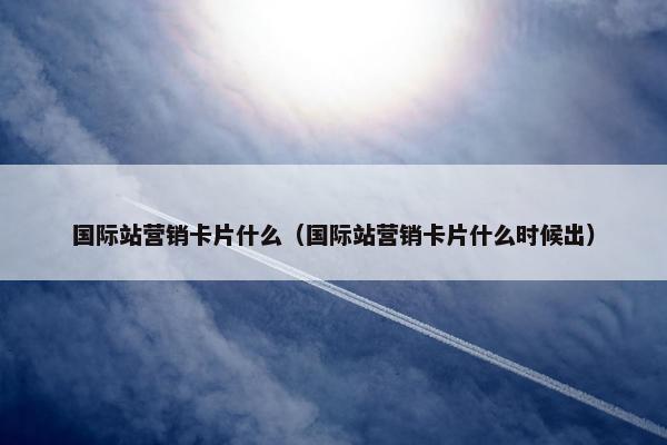 国际站营销卡片什么（国际站营销卡片什么时候出）