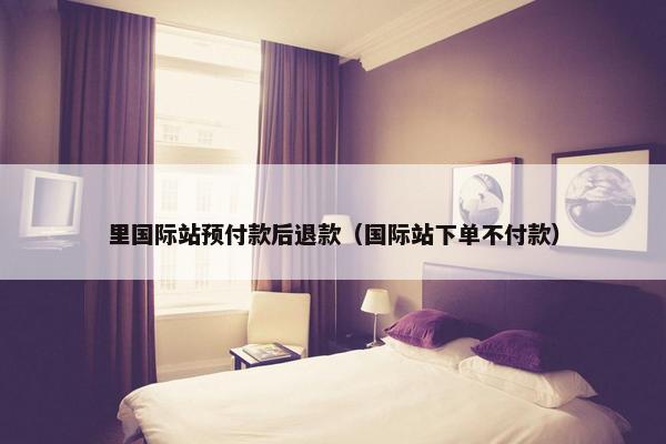 里国际站预付款后退款（国际站下单不付款）