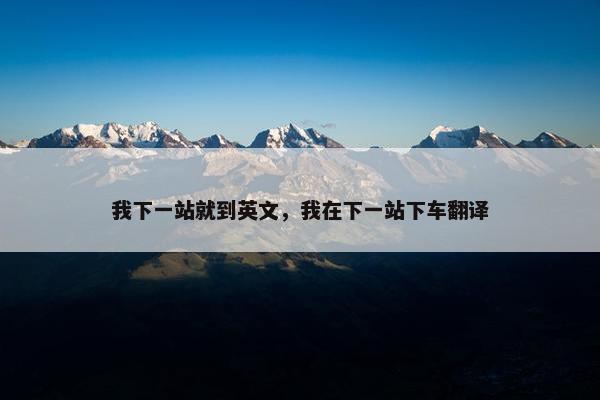 我下一站就到英文，我在下一站下车翻译