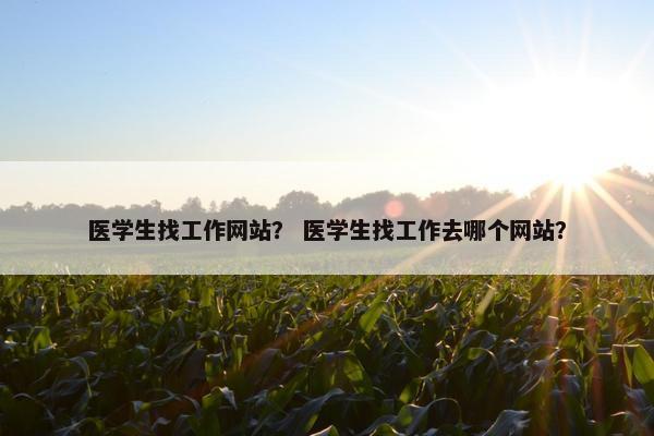 医学生找工作网站？ 医学生找工作去哪个网站？
