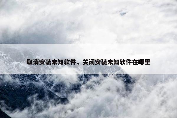 取消安装未知软件，关闭安装未知软件在哪里