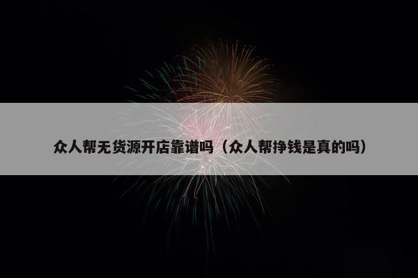 众人帮无货源开店靠谱吗（众人帮挣钱是真的吗）