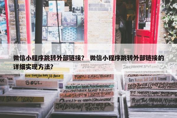 微信小程序跳转外部链接？ 微信小程序跳转外部链接的详细实现方法？