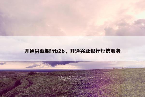 开通兴业银行b2b，开通兴业银行短信服务
