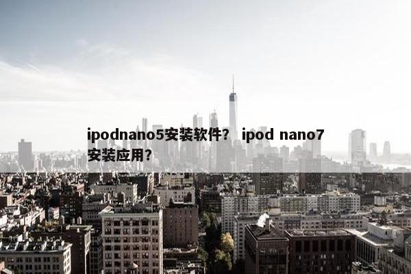 ipodnano5安装软件？ ipod nano7安装应用？