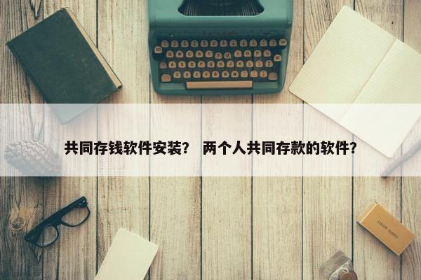 共同存钱软件安装？ 两个人共同存款的软件？