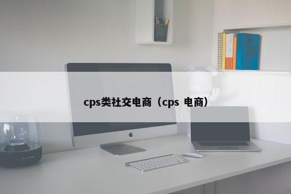 cps类社交电商（cps 电商）