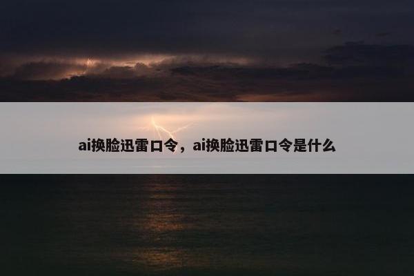 ai换脸迅雷口令，ai换脸迅雷口令是什么