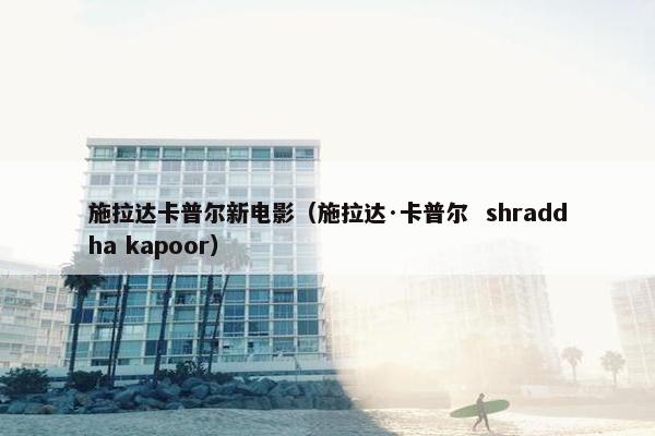 施拉达卡普尔新电影（施拉达·卡普尔  shraddha kapoor）