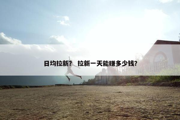 日均拉新？ 拉新一天能赚多少钱？