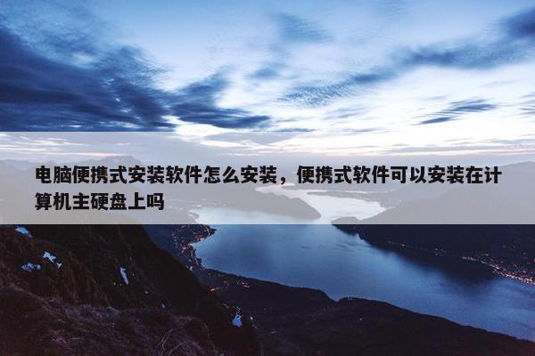 电脑便携式安装软件怎么安装，便携式软件可以安装在计算机主硬盘上吗