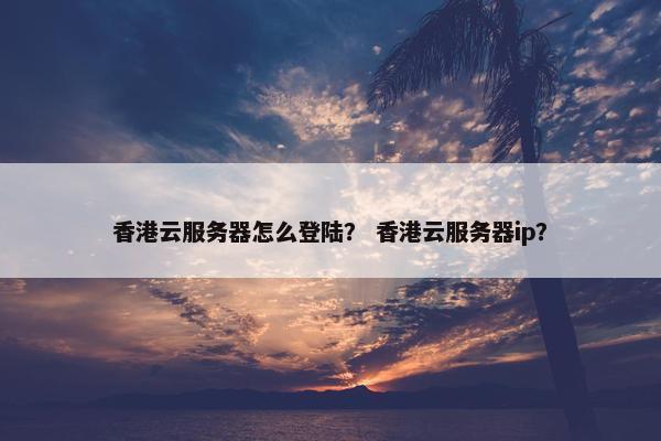 香港云服务器怎么登陆？ 香港云服务器ip？