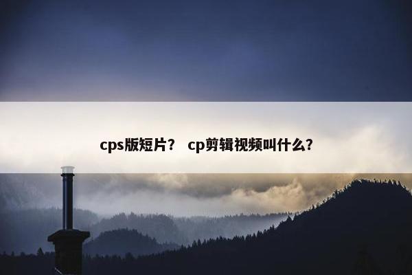 cps版短片？ cp剪辑视频叫什么？