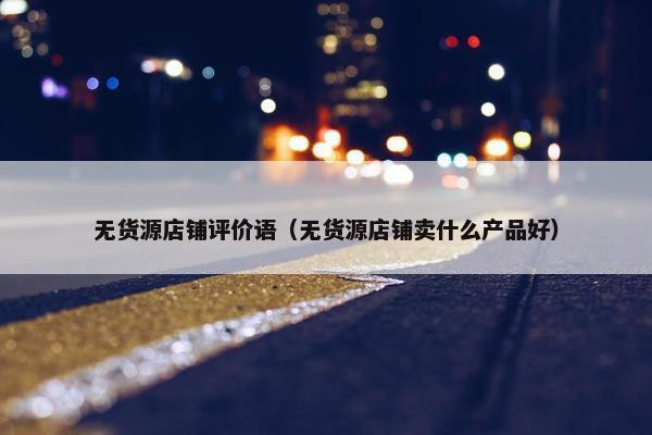 无货源店铺评价语（无货源店铺卖什么产品好）
