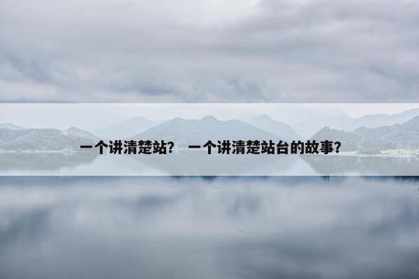 一个讲清楚站？ 一个讲清楚站台的故事？