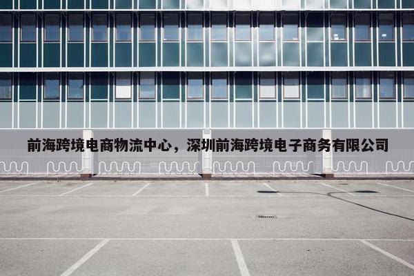前海跨境电商物流中心，深圳前海跨境电子商务有限公司