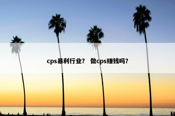 cps暴利行业？ 做cps赚钱吗？