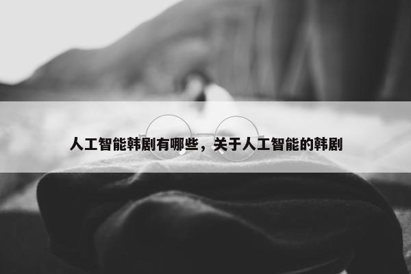 人工智能韩剧有哪些，关于人工智能的韩剧