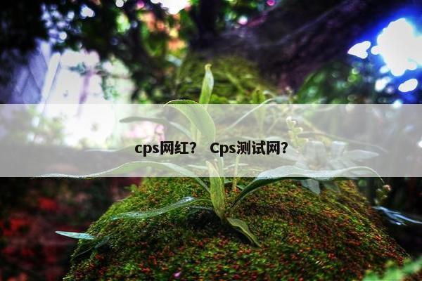 cps网红？ Cps测试网？