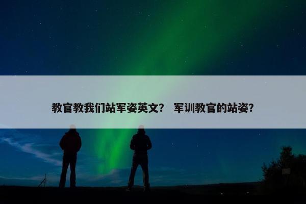 教官教我们站军姿英文？ 军训教官的站姿？