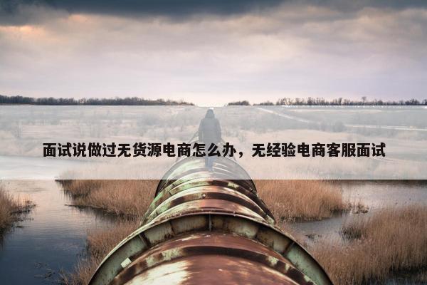 面试说做过无货源电商怎么办，无经验电商客服面试