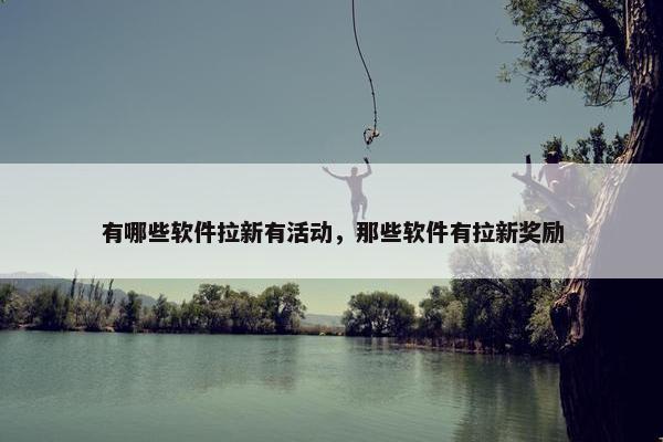 有哪些软件拉新有活动，那些软件有拉新奖励
