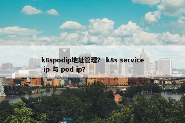 k8spodip地址管理？ k8s service ip 与 pod ip？