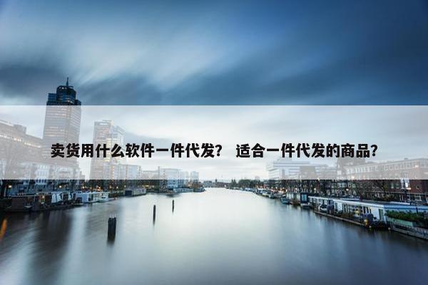 卖货用什么软件一件代发？ 适合一件代发的商品？