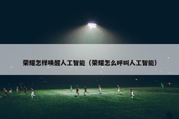 荣耀怎样唤醒人工智能（荣耀怎么呼叫人工智能）