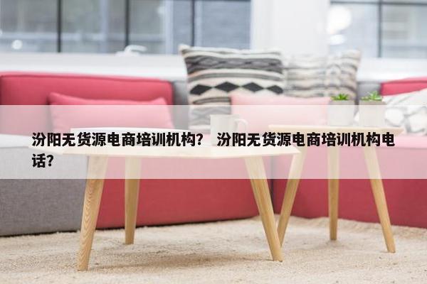 汾阳无货源电商培训机构？ 汾阳无货源电商培训机构电话？