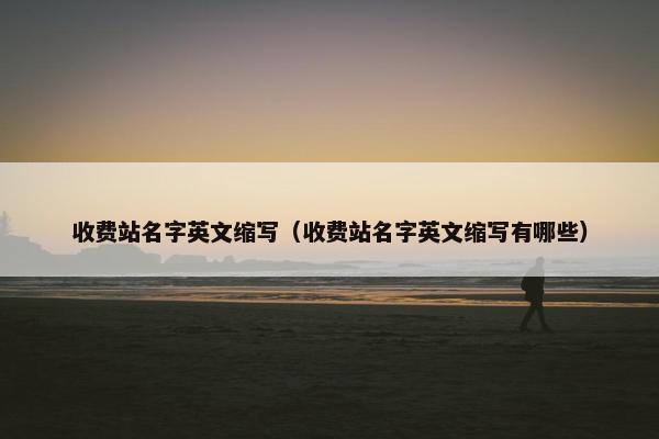 收费站名字英文缩写（收费站名字英文缩写有哪些）