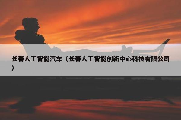 长春人工智能汽车（长春人工智能创新中心科技有限公司）