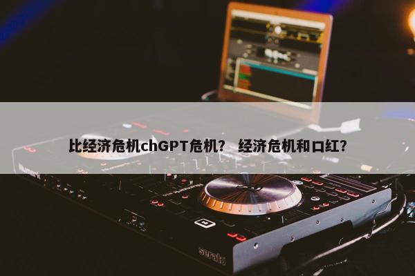 比经济危机chGPT危机？ 经济危机和口红？