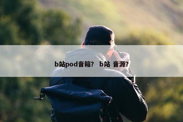 b站pod音箱？ b站 音源？
