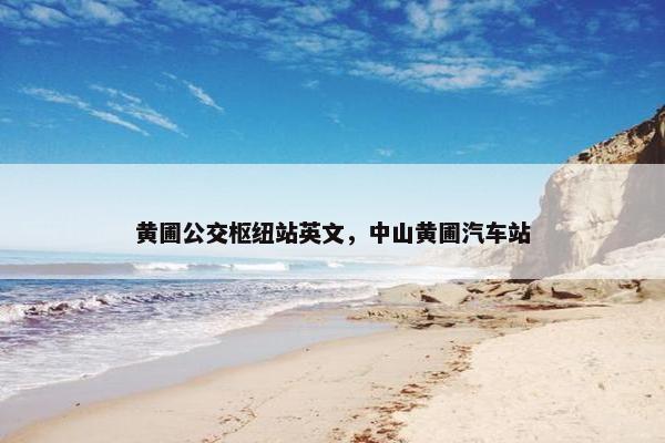 黄圃公交枢纽站英文，中山黄圃汽车站