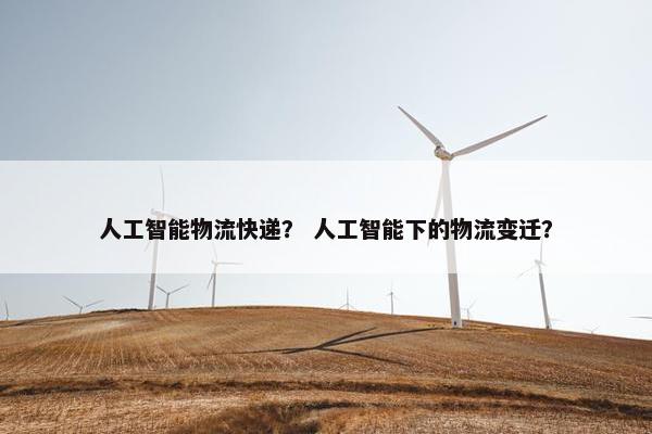 人工智能物流快递？ 人工智能下的物流变迁？