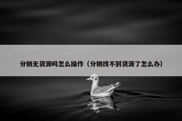 分销无货源吗怎么操作（分销找不到货源了怎么办）