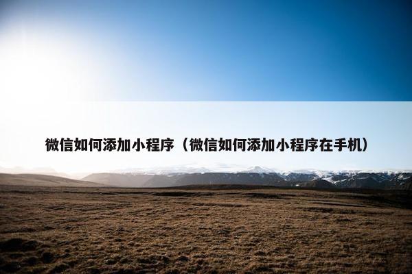 微信如何添加小程序（微信如何添加小程序在手机）