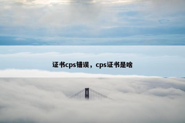 证书cps错误，cps证书是啥