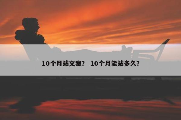 10个月站文案？ 10个月能站多久？