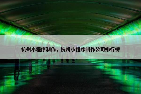 杭州小程序制作，杭州小程序制作公司排行榜
