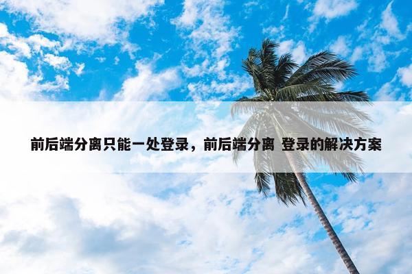 前后端分离只能一处登录，前后端分离 登录的解决方案