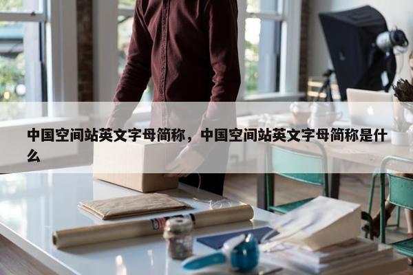 中国空间站英文字母简称，中国空间站英文字母简称是什么