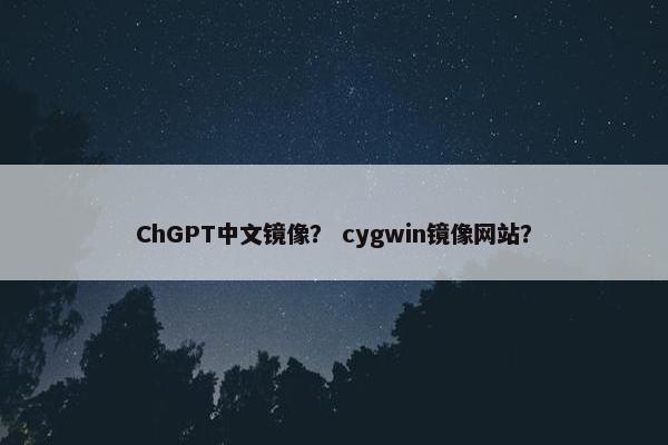 ChGPT中文镜像？ cygwin镜像网站？