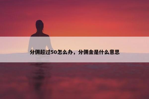 分佣超过50怎么办，分佣金是什么意思