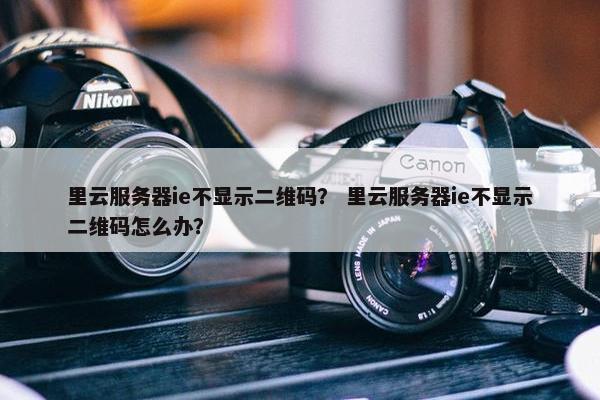 里云服务器ie不显示二维码？ 里云服务器ie不显示二维码怎么办？