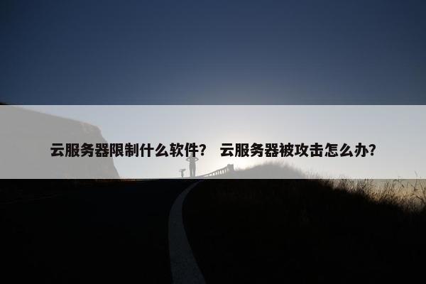 云服务器限制什么软件? 云服务器被攻击怎么办? 云服务器限制什么软件? 云服务器被攻击怎么办?