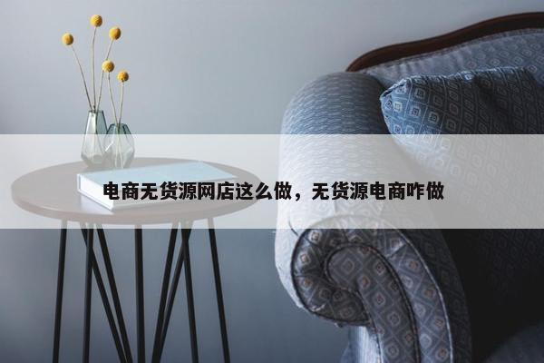 电商无货源网店这么做，无货源电商咋做