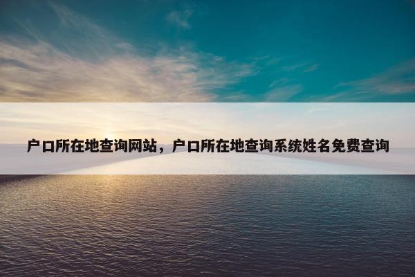 户口所在地查询网站，户口所在地查询系统姓名免费查询