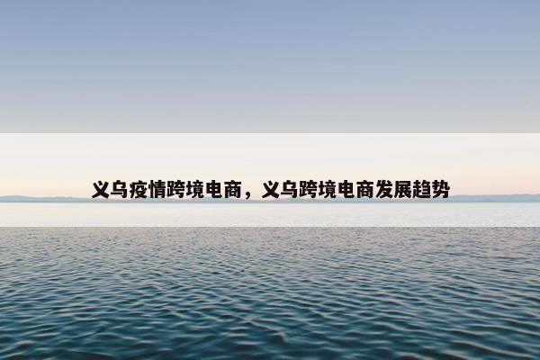 义乌疫情跨境电商，义乌跨境电商发展趋势